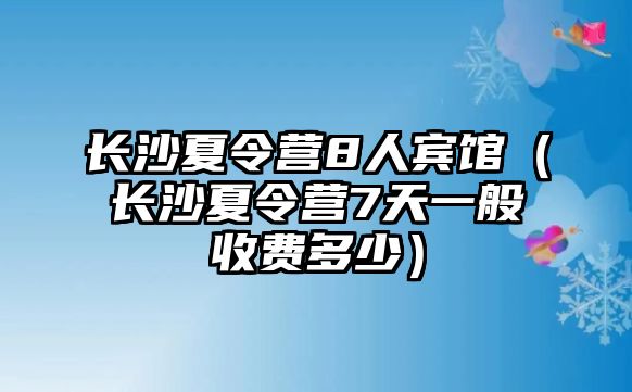 長(zhǎng)沙夏令營(yíng)8人賓館（長(zhǎng)沙夏令營(yíng)7天一般收費(fèi)多少）