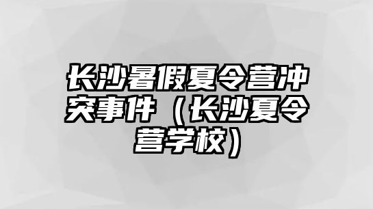 長沙暑假夏令營沖突事件（長沙夏令營學校）