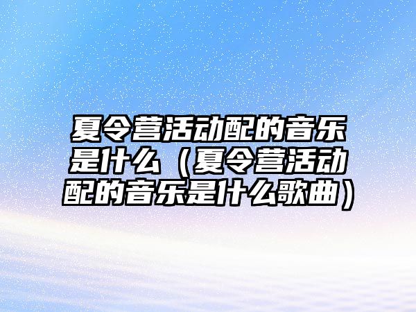 夏令營活動配的音樂是什么（夏令營活動配的音樂是什么歌曲）