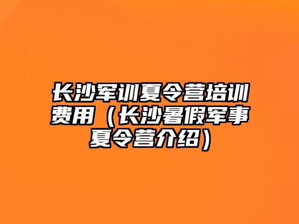 長沙軍訓(xùn)夏令營培訓(xùn)費用（長沙暑假軍事夏令營介紹）