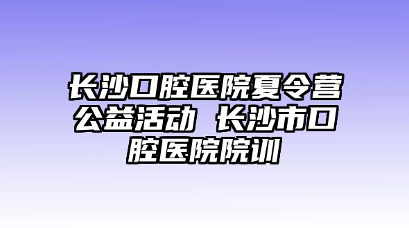 長沙口腔醫院夏令營公益活動 長沙市口腔醫院院訓