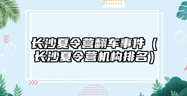 長沙夏令營翻車事件（長沙夏令營機構(gòu)排名）