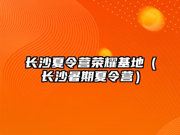 長沙夏令營榮耀基地（長沙暑期夏令營）