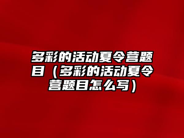 多彩的活動夏令營題目（多彩的活動夏令營題目怎么寫）