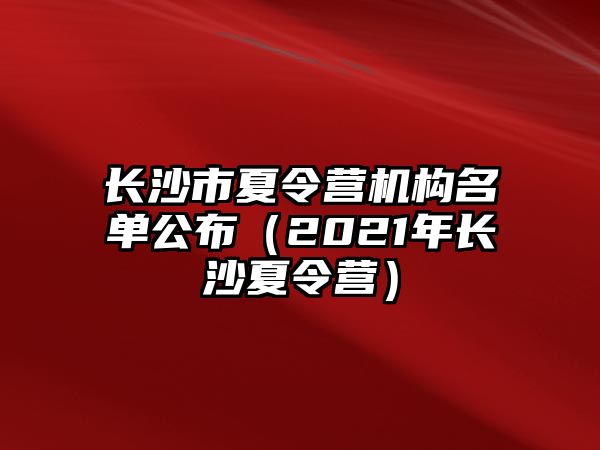 長沙市夏令營機構(gòu)名單公布（2021年長沙夏令營）