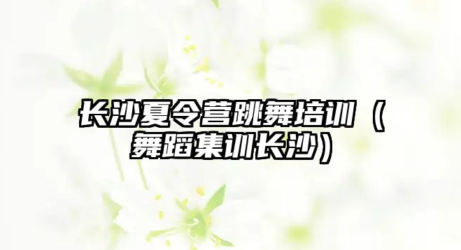 長沙夏令營跳舞培訓(xùn)（舞蹈集訓(xùn)長沙）