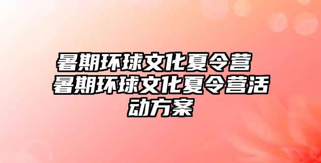 暑期環球文化夏令營 暑期環球文化夏令營活動方案