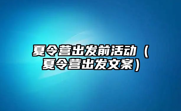 夏令營出發前活動（夏令營出發文案）