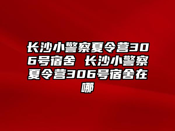 長(zhǎng)沙小警察夏令營(yíng)306號(hào)宿舍 長(zhǎng)沙小警察夏令營(yíng)306號(hào)宿舍在哪