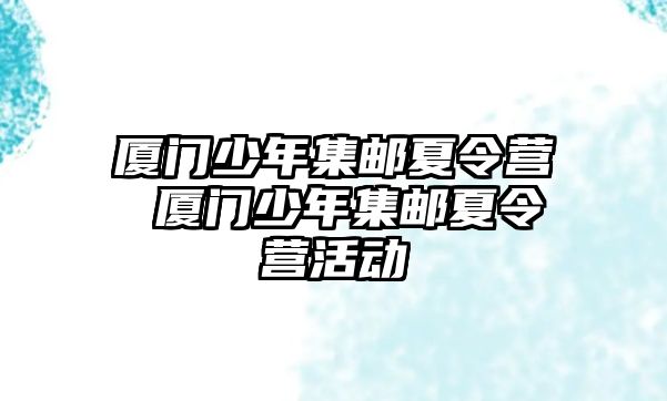 廈門少年集郵夏令營 廈門少年集郵夏令營活動