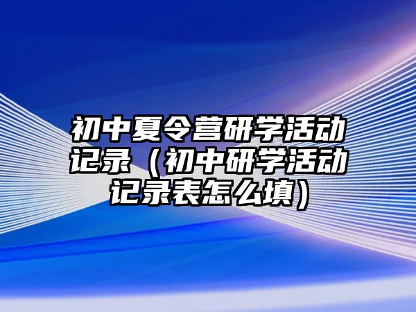 初中夏令營研學活動記錄（初中研學活動記錄表怎么填）