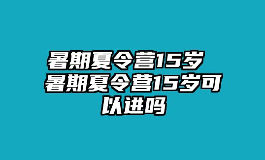 暑期夏令營(yíng)15歲 暑期夏令營(yíng)15歲可以進(jìn)嗎