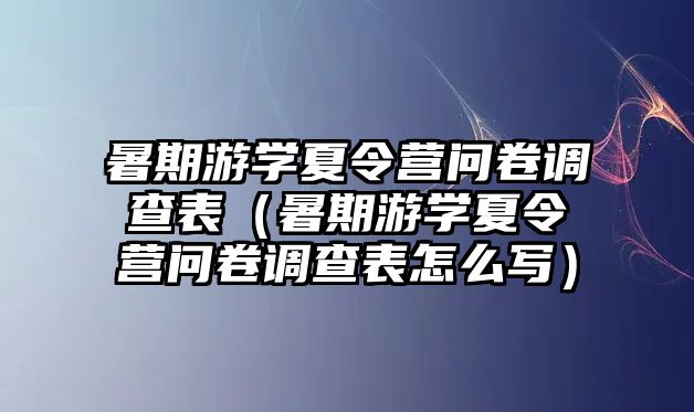 暑期游學夏令營問卷調查表（暑期游學夏令營問卷調查表怎么寫）