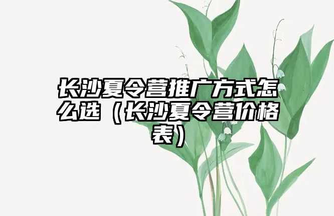 長沙夏令營推廣方式怎么選（長沙夏令營價格表）