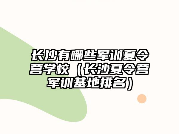 長沙有哪些軍訓夏令營學校（長沙夏令營軍訓基地排名）