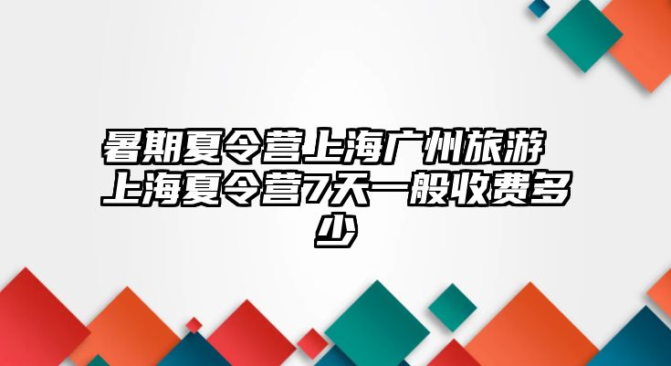 暑期夏令營上海廣州旅游 上海夏令營7天一般收費(fèi)多少