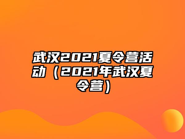 武漢2021夏令營活動（2021年武漢夏令營）