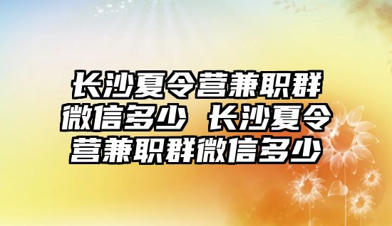 長沙夏令營兼職群微信多少 長沙夏令營兼職群微信多少