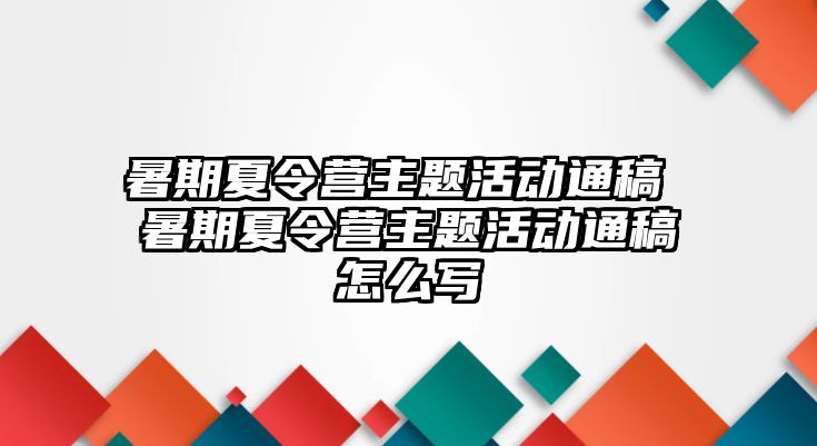 暑期夏令營主題活動通稿 暑期夏令營主題活動通稿怎么寫