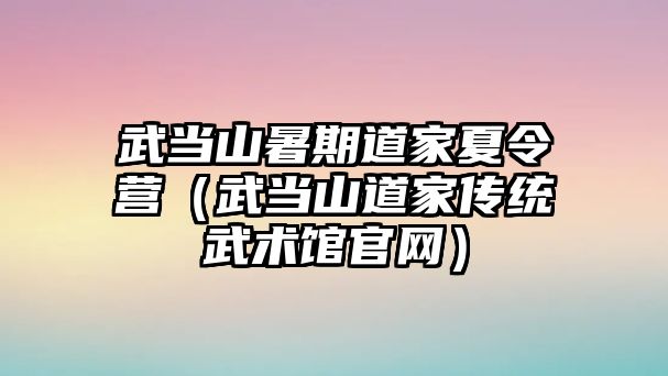 武當(dāng)山暑期道家夏令營（武當(dāng)山道家傳統(tǒng)武術(shù)館官網(wǎng)）