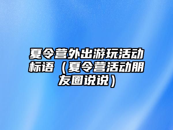 夏令營外出游玩活動標語（夏令營活動朋友圈說說）