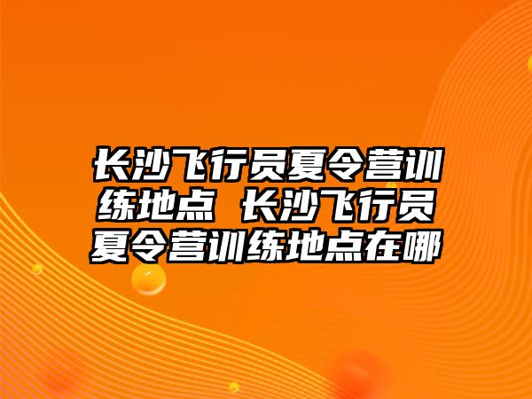 長沙飛行員夏令營訓練地點 長沙飛行員夏令營訓練地點在哪