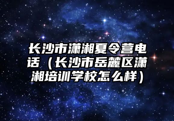 長沙市瀟湘夏令營電話（長沙市岳麓區(qū)瀟湘培訓學校怎么樣）