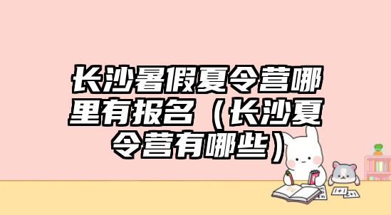 長沙暑假夏令營哪里有報名（長沙夏令營有哪些）