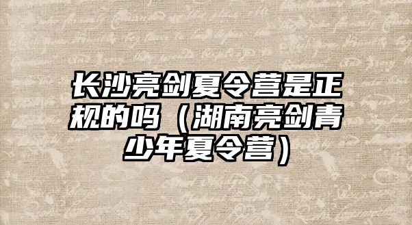 長沙亮劍夏令營是正規(guī)的嗎（湖南亮劍青少年夏令營）