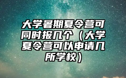 大學暑期夏令營可同時報幾個（大學夏令營可以申請幾所學校）