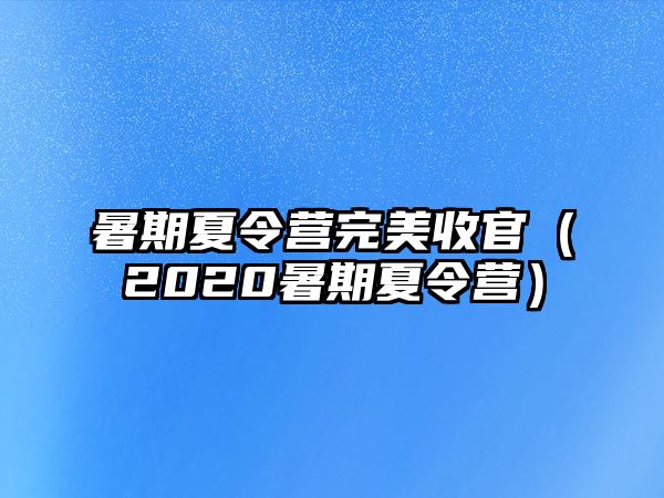 暑期夏令營完美收官（2020暑期夏令營）