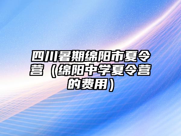 四川暑期綿陽(yáng)市夏令營(yíng)（綿陽(yáng)中學(xué)夏令營(yíng)的費(fèi)用）