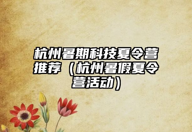 杭州暑期科技夏令營推薦（杭州暑假夏令營活動）