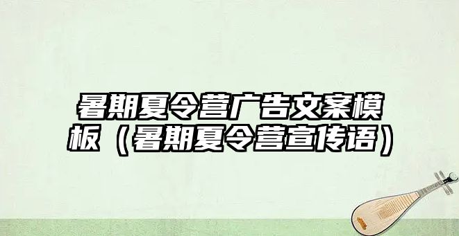 暑期夏令營廣告文案模板（暑期夏令營宣傳語）