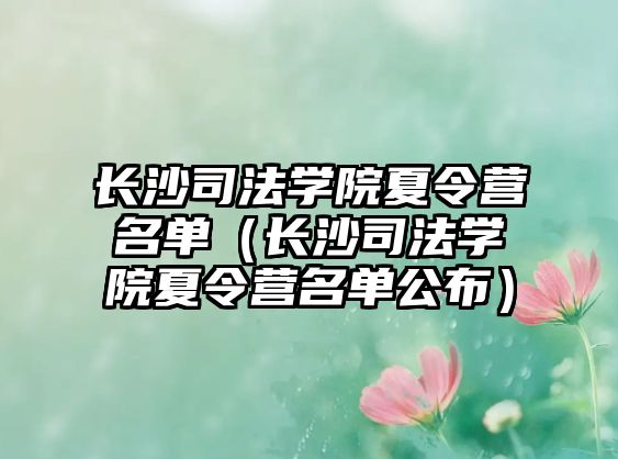 長沙司法學院夏令營名單（長沙司法學院夏令營名單公布）