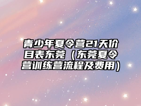 青少年夏令營21天價目表東莞（東莞夏令營訓(xùn)練營流程及費(fèi)用）