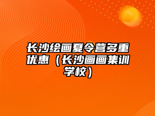 長沙繪畫夏令營多重優惠（長沙畫畫集訓學校）