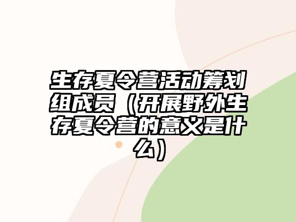 生存夏令營活動籌劃組成員（開展野外生存夏令營的意義是什么）