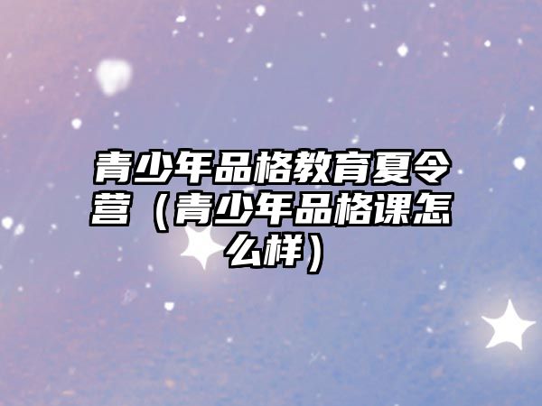 青少年品格教育夏令營（青少年品格課怎么樣）