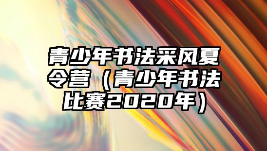 青少年書法采風夏令營（青少年書法比賽2020年）