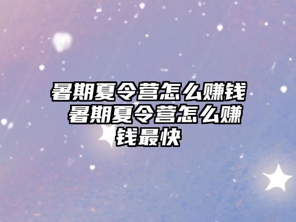 暑期夏令營怎么賺錢 暑期夏令營怎么賺錢最快