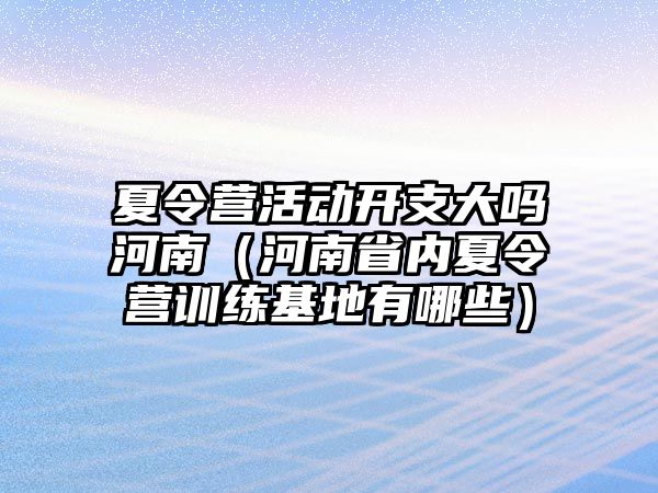 夏令營活動開支大嗎河南（河南省內夏令營訓練基地有哪些）