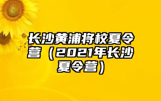 長(zhǎng)沙黃浦將校夏令營(yíng)（2021年長(zhǎng)沙夏令營(yíng)）