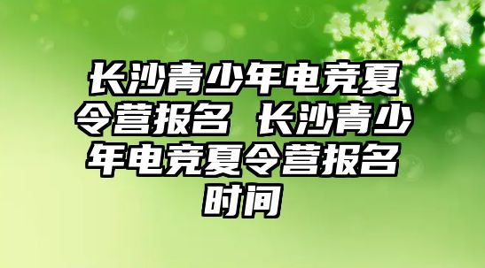 長沙青少年電競夏令營報(bào)名 長沙青少年電競夏令營報(bào)名時(shí)間