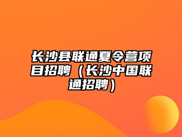 長沙縣聯通夏令營項目招聘（長沙中國聯通招聘）