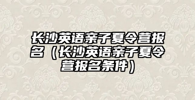 長沙英語親子夏令營報名（長沙英語親子夏令營報名條件）