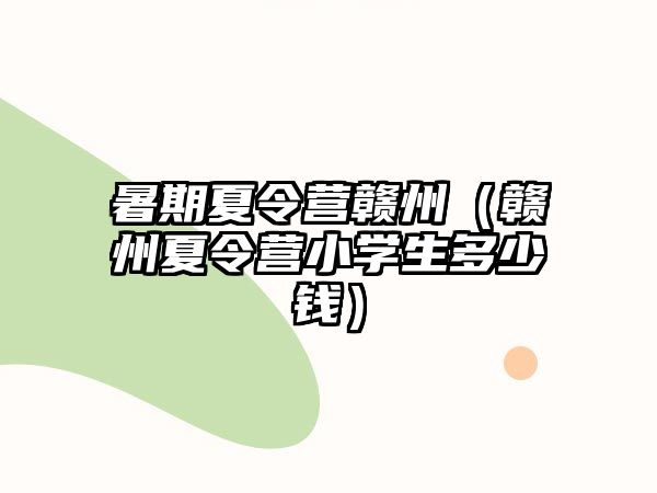 暑期夏令營贛州（贛州夏令營小學生多少錢）