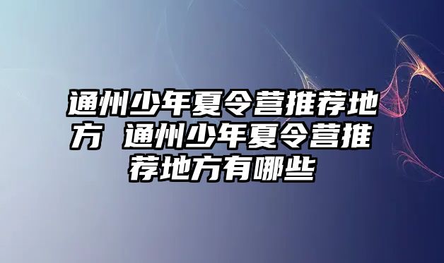 通州少年夏令營推薦地方 通州少年夏令營推薦地方有哪些