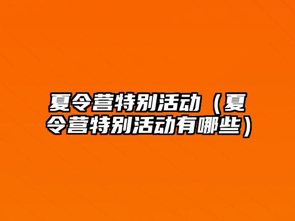 夏令營特別活動（夏令營特別活動有哪些）