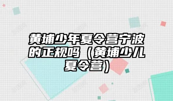 黃埔少年夏令營寧波的正規嗎（黃埔少兒夏令營）